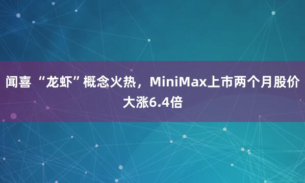 闻喜 “龙虾”概念火热，MiniMax上市两个月股价大涨6.4倍
