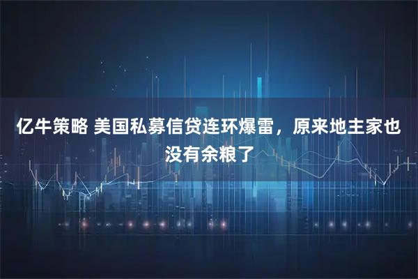 亿牛策略 美国私募信贷连环爆雷，原来地主家也没有余粮了