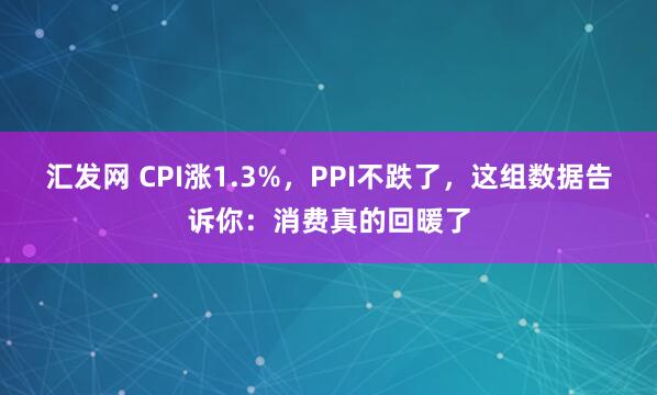 汇发网 CPI涨1.3%，PPI不跌了，这组数据告诉你：消费真的回暖了