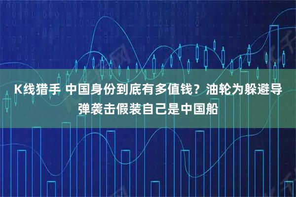 K线猎手 中国身份到底有多值钱？油轮为躲避导弹袭击假装自己是中国船