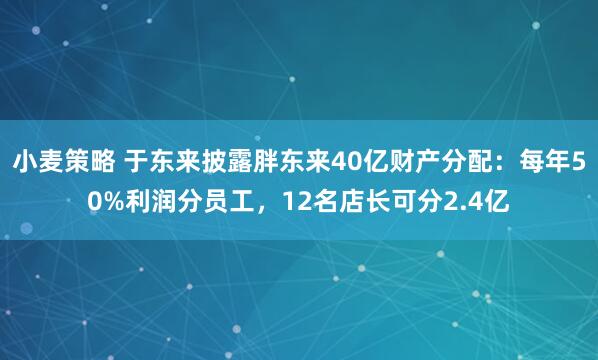 小麦策略 于东来披露胖东来40亿财产分配：每年50%利润分员工，12名店长可分2.4亿
