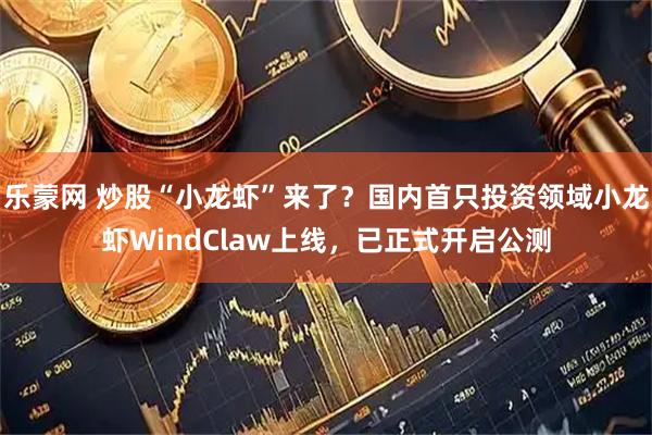 乐蒙网 炒股“小龙虾”来了?国内首只投资领域小龙虾WindClaw上线,已正式开启公测