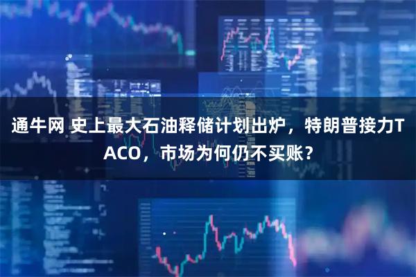 通牛网 史上最大石油释储计划出炉，特朗普接力TACO，市场为何仍不买账？