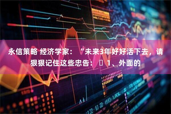永信策略 经济学家： “未来3年好好活下去，请狠狠记住这些忠告： ​1、外面的