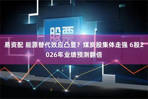 易资配 能源替代效应凸显？煤炭股集体走强 6股2026年业绩预测翻倍