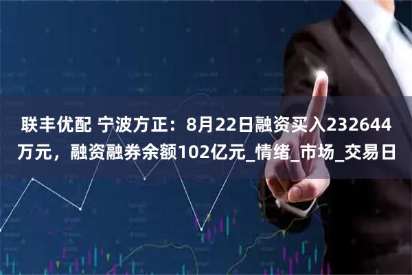 联丰优配 宁波方正：8月22日融资买入232644万元，融资融券余额102亿元_情绪_市场_交易日
