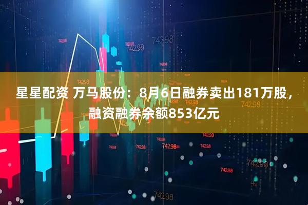 星星配资 万马股份:8月6日融券卖出181万股,融资融券余额853亿元