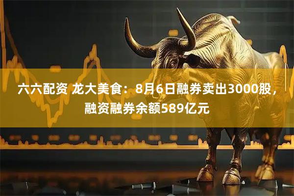 六六配资 龙大美食：8月6日融券卖出3000股，融资融券余额589亿元