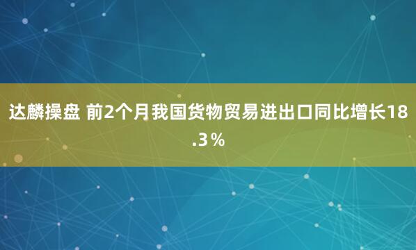 达麟操盘 前2个月我国货物贸易进出口同比增长18.3％