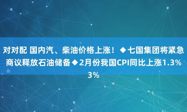 对对配 国内汽、柴油价格上涨！◆七国集团将紧急商议释放石油储备◆2月份我国CPI同比上涨1.3%