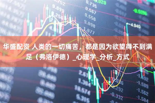 华盛配资 人类的一切痛苦，都是因为欲望得不到满足（弗洛伊德）_心理学_分析_方式