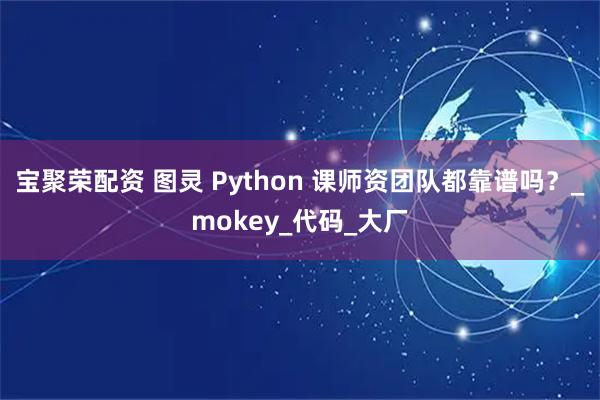 宝聚荣配资 图灵 Python 课师资团队都靠谱吗？_mokey_代码_大厂