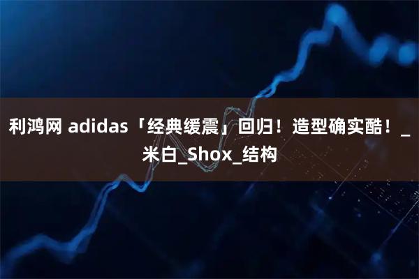 利鸿网 adidas「经典缓震」回归！造型确实酷！_米白_Shox_结构