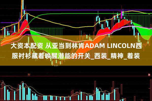 大资本配资 从亚当到林肯ADAM LINCOLN西服衬衫藏着唤醒潜能的开关_西装_精神_着装